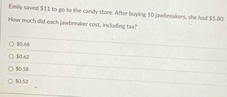 Emily saved $11 to go to the candy store. After buying 10 jawbreakers, she had $5.80.
How much did each jawbreaker cost, including tax?
$0.68
$0.62
$0.58
$0.52