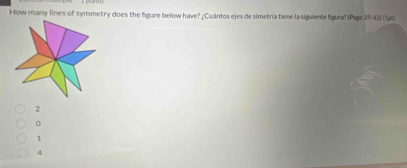 How many lines of symmetry does the figure below have? ¿Cuántos ejes de simetría tiene la siguiente figura? (Page 39-42) (1pt)
2
0
1
4