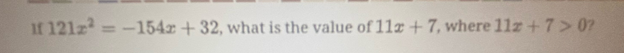 1f 121x^2=-154x+32 , what is the value of 11x+7 , where 11x+7>0 ?