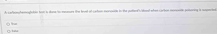 A carboxyhemoglobin test is done to measure the level of carbon monoxide in the patient's blood when carbon monoxide poisoning is suspected
True
False