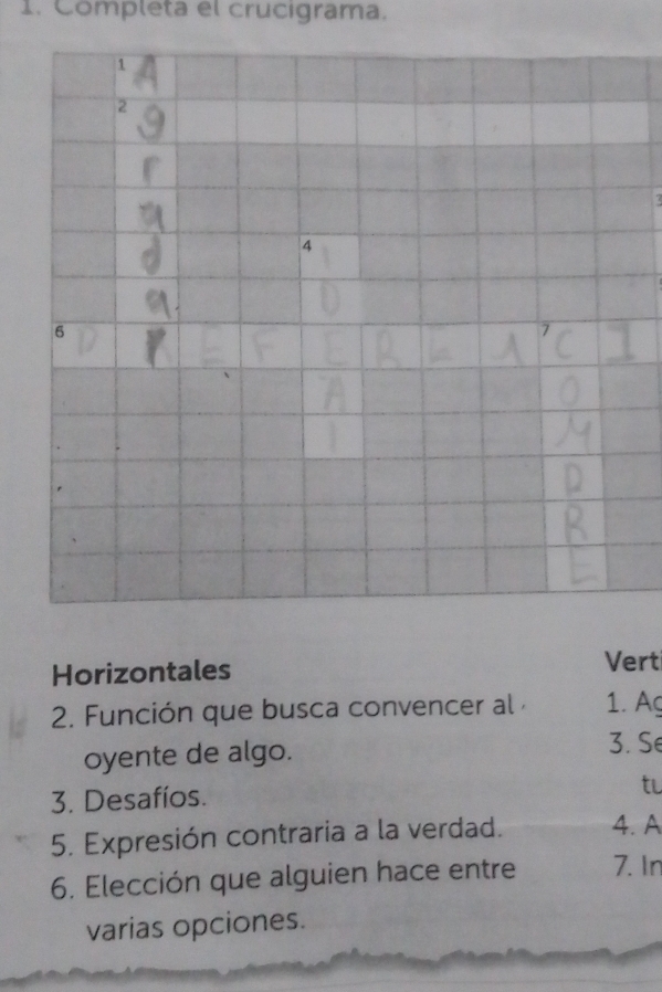 Completa el crucigrama. 
1 
2 
4 
6 
Horizontales Vert 
2. Función que busca convencer al 1. A 
oyente de algo. 
3. Se 
3. Desafíos. 
tv 
5. Expresión contraria a la verdad. 4. A 
6. Elección que alguien hace entre 7. In 
varias opciones.