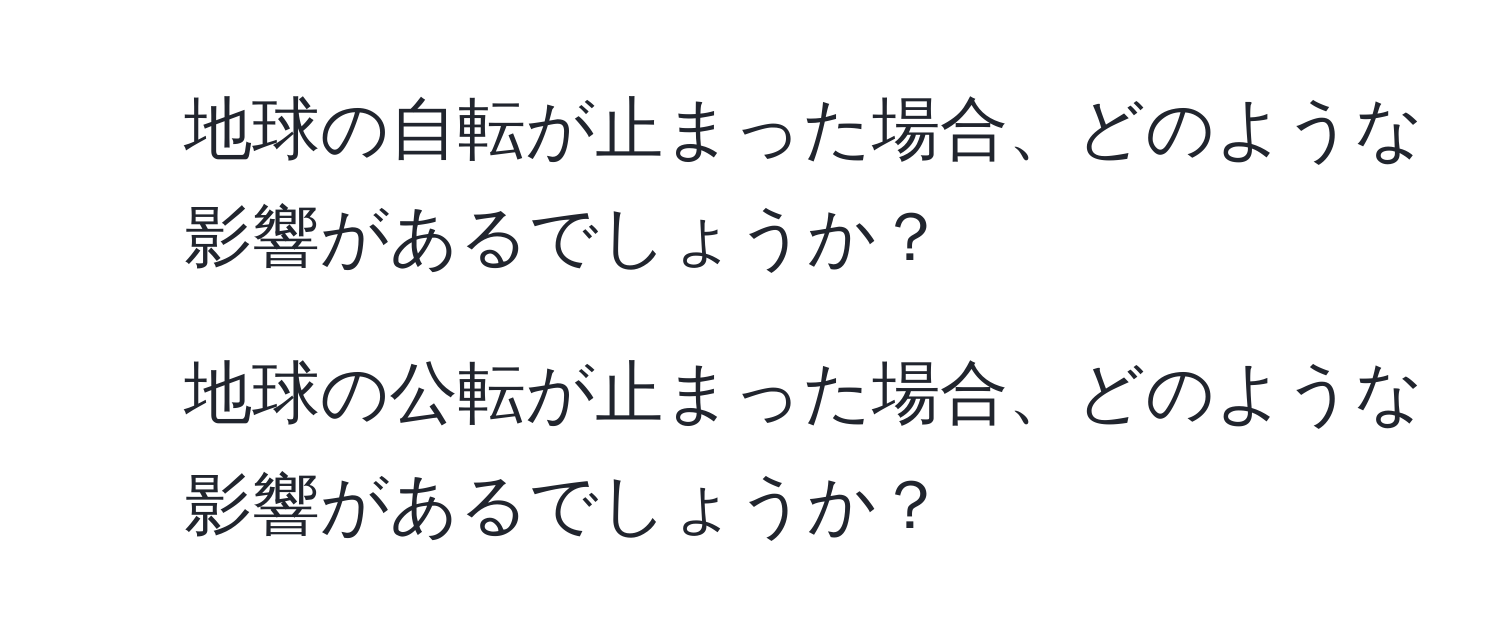 地球の自転が止まった場合、どのような影響があるでしょうか？  
2. 地球の公転が止まった場合、どのような影響があるでしょうか？