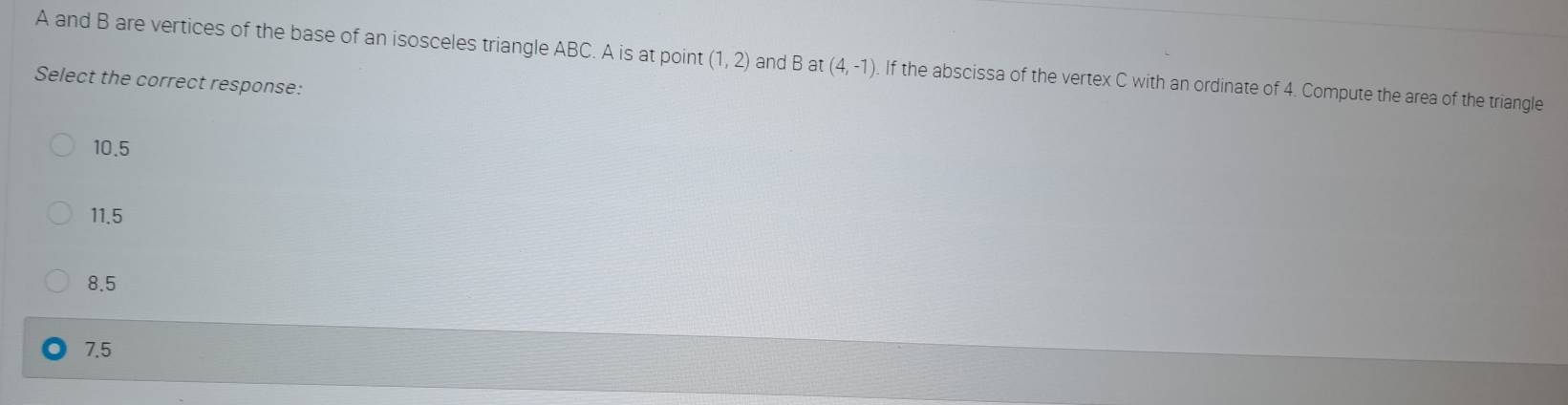 A and B are vertices of the base of an isosceles triangle ABC. A is at point (1,2) and Bat(4,-1). If the abscissa of the vertex C with an ordinate of 4. Compute the area of the triangle
Select the correct response:
10.5
11.5
8.5
7.5