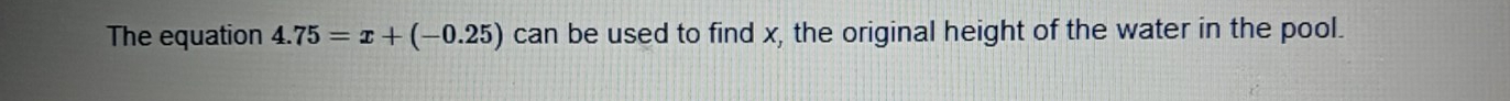 The equation 4.75=x+(-0.25) can be used to find x, the original height of the water in the pool.