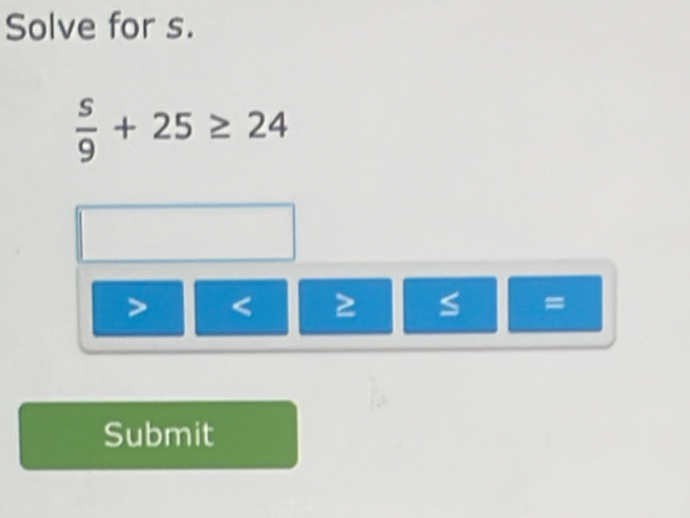 Solve for s.
 s/9 +25≥ 24
< ≥ S
Submit