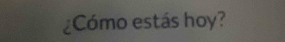 ¿Cómo estás hoy?