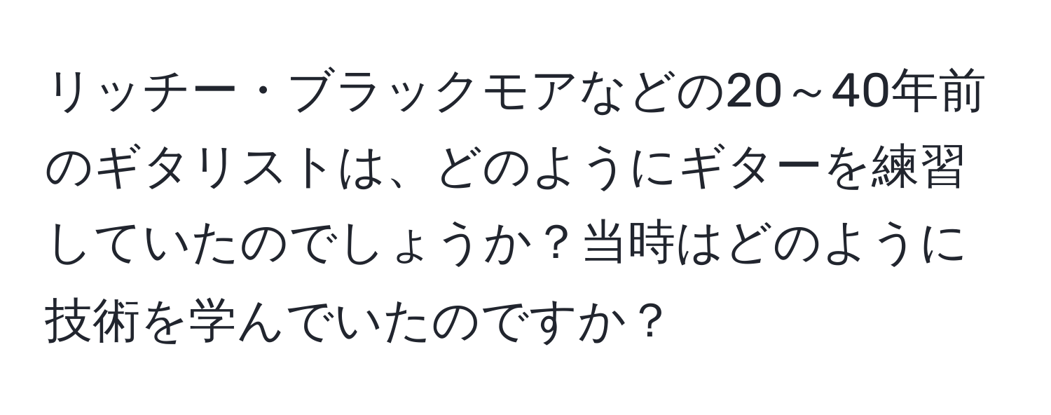 リッチー・ブラックモアなどの20～40年前のギタリストは、どのようにギターを練習していたのでしょうか？当時はどのように技術を学んでいたのですか？