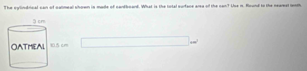 The cylindrical can of oatmeal shown is made of cardboard. What is the total surface area of the can? Use π. Round to the nearest tenth.
cm^3