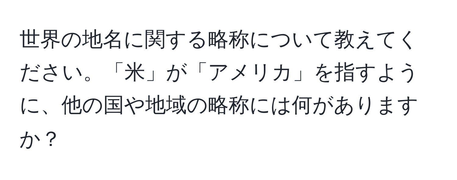 世界の地名に関する略称について教えてください。「米」が「アメリカ」を指すように、他の国や地域の略称には何がありますか？