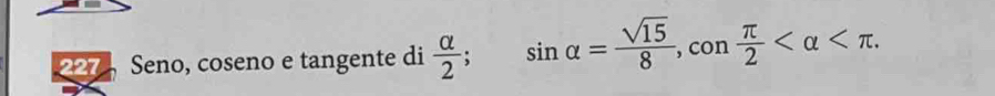 227, Seno, coseno e tangente di  alpha /2 ; sin alpha = sqrt(15)/8 , con π /2  .