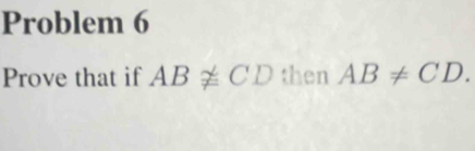 Problem 6 
Prove that if ABnot ≌ CD then AB!= CD.