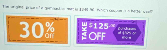 The original price of a gymnastics mat is $349.90. Which coupon is a better deal?
30
$125.00 purchases
OFF of $325 or
more