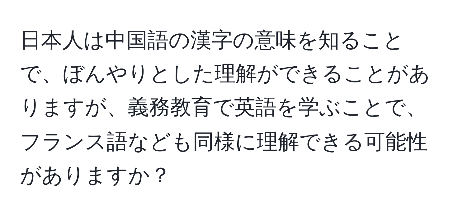 日本人は中国語の漢字の意味を知ることで、ぼんやりとした理解ができることがありますが、義務教育で英語を学ぶことで、フランス語なども同様に理解できる可能性がありますか？