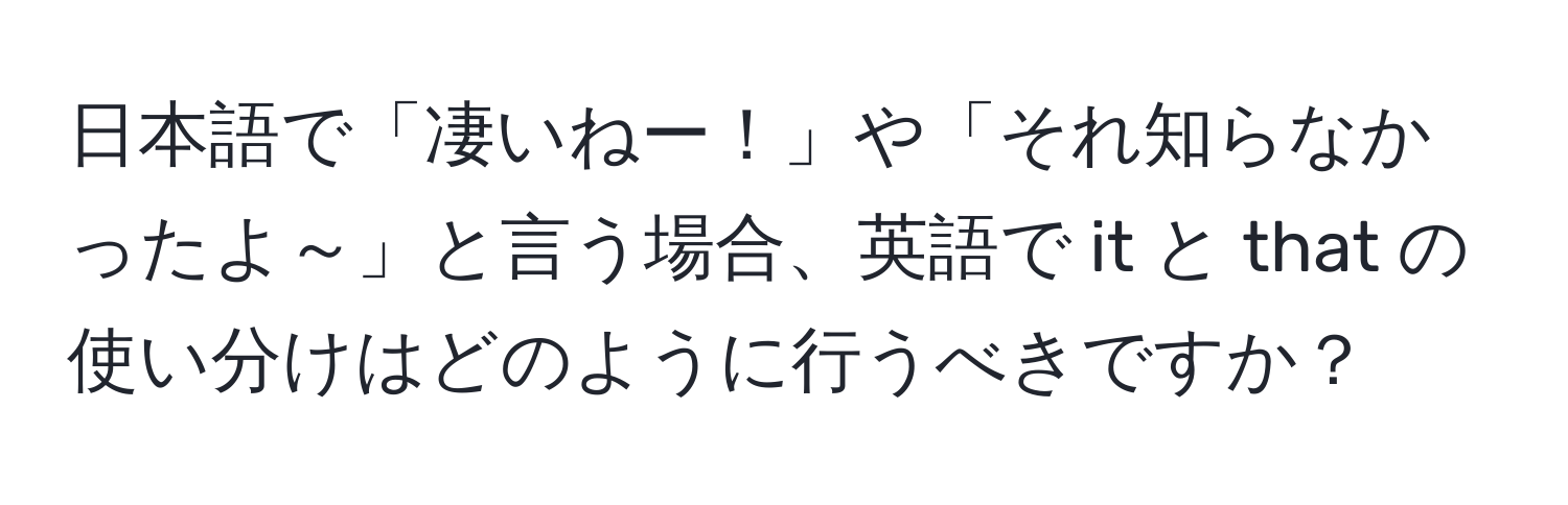 日本語で「凄いねー！」や「それ知らなかったよ～」と言う場合、英語で it と that の使い分けはどのように行うべきですか？