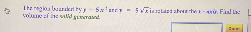 The region bounded by y=5x^2 and y=5sqrt(x) is rotated about the x - axis. Find the
volume of the solid generated.
Done