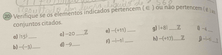 Verifique se os elementos indicados pertencem ( ∈ ) ou não pertencem (£ ) ∞
conjuntos citados. 
a) 7 15h_ c) -20 _Z e) -(+11) _g) |+8| _Z i -4 _ 
F) -|-1| h) -(+17)
b) _ (-3 a_ d) -9 _ __Z j) -|-1| _ 7