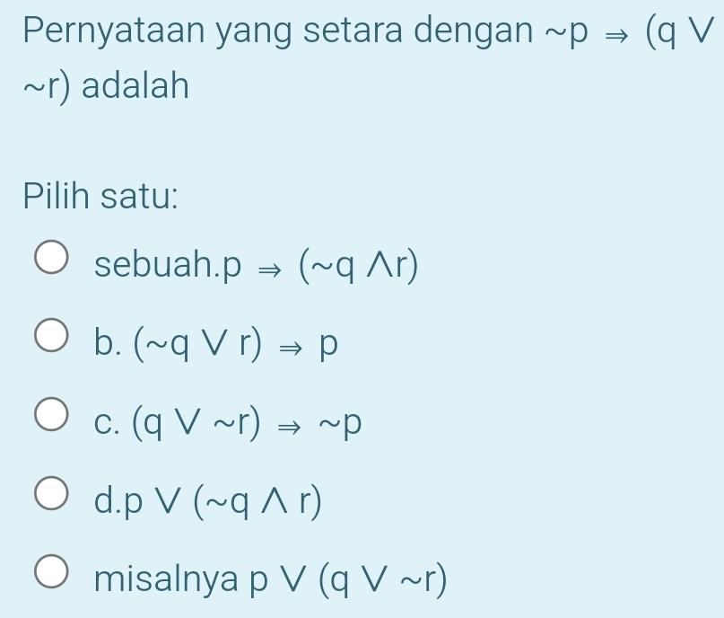 Pernyataan yang setara dengan sim pRightarrow (qvee
~r) adalah
Pilih satu:
sebuah. pRightarrow (sim qwedge r)
b. (sim qvee r)Rightarrow p
C. (qvee sim r)Rightarrow sim p
d pvee (sim qwedge r)
misalnya pvee (qvee sim r)