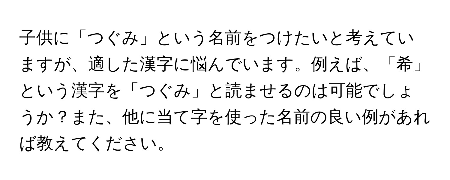 子供に「つぐみ」という名前をつけたいと考えていますが、適した漢字に悩んでいます。例えば、「希」という漢字を「つぐみ」と読ませるのは可能でしょうか？また、他に当て字を使った名前の良い例があれば教えてください。