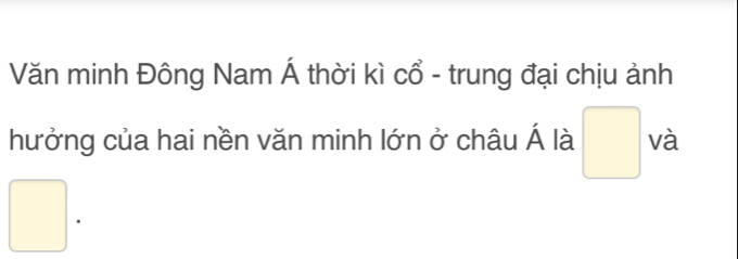 Văn minh Đông Nam Á thời kì cổ - trung đại chịu ảnh 
hưởng của hai nền văn minh lớn ở châu 1 □ và 
□ .