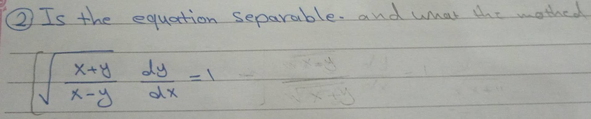 ② Is the equation separable. and what the mothed
(sqrt(frac x+y)x-y dy/dx =1