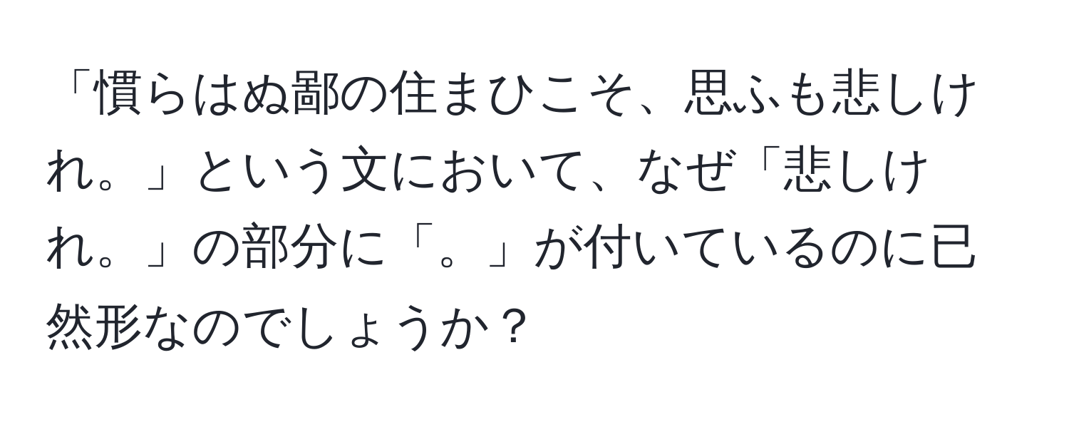 「慣らはぬ鄙の住まひこそ、思ふも悲しけれ。」という文において、なぜ「悲しけれ。」の部分に「。」が付いているのに已然形なのでしょうか？