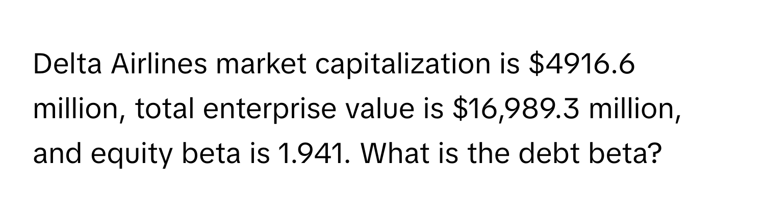 Delta Airlines market capitalization is $4916.6 million, total enterprise value is $16,989.3 million, and equity beta is 1.941. What is the debt beta?