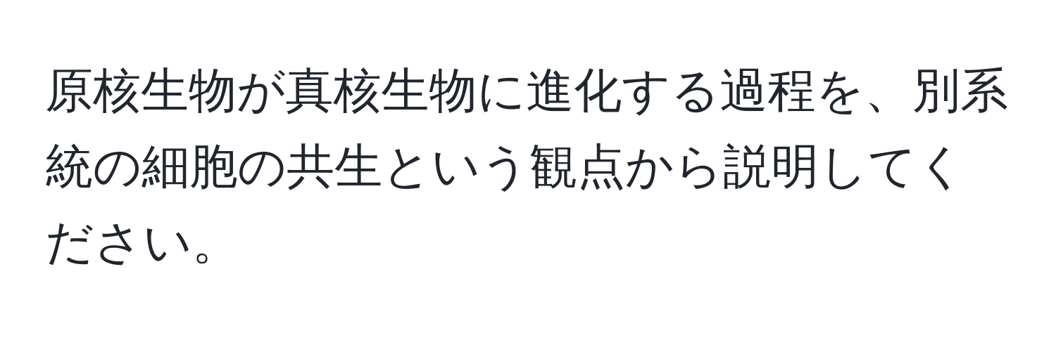 原核生物が真核生物に進化する過程を、別系統の細胞の共生という観点から説明してください。