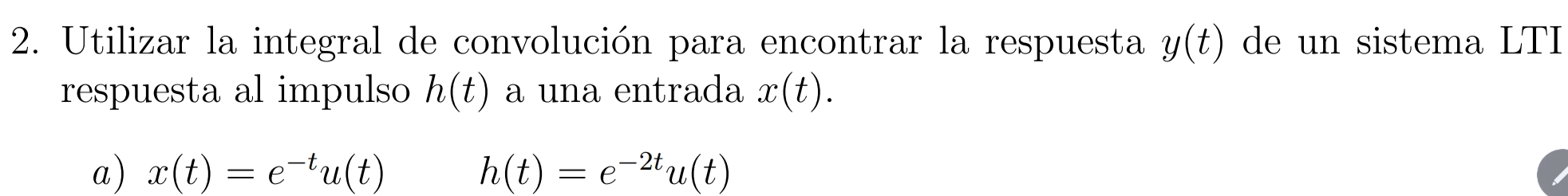 Utilizar la integral de convolución para encontrar la respuesta y(t) de un sistema LTI 
respuesta al impulso h(t) a una entrada x(t). 
a) x(t)=e^(-t)u(t) h(t)=e^(-2t)u(t)