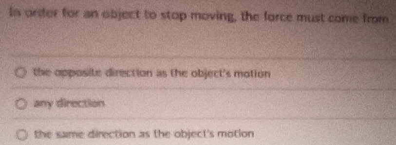 In order for an object to stop moving, the force must come from
the opposite direction as the object's motion
any direction
the same direction as the object's motion