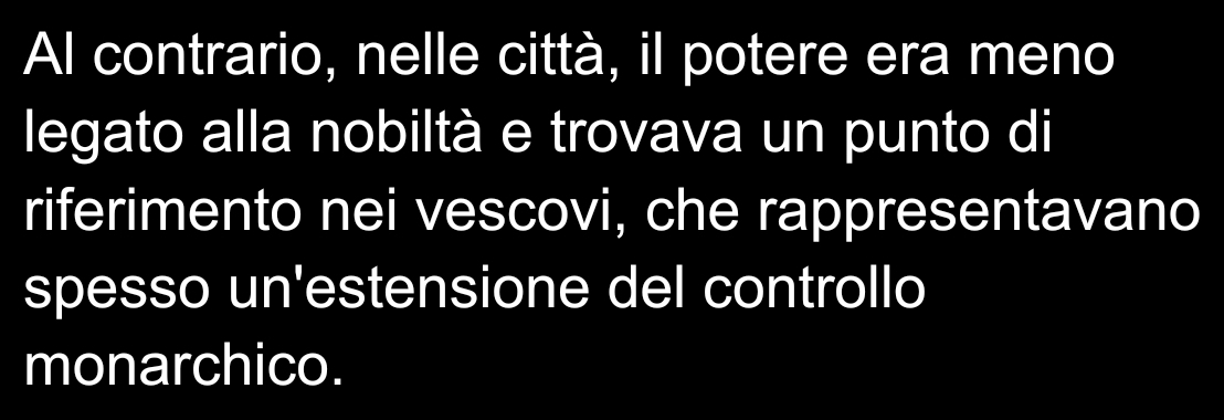 Al contrario, nelle città, il potere era meno 
legato alla nobiltà e trovava un punto di 
riferimento nei vescovi, che rappresentavano 
spesso un'estensione del controllo 
monarchico.