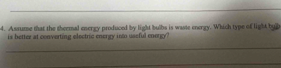 Assume that the thermal energy produced by light bulbs is waste energy. Which type of light bulb 
is better at converting electric energy into useful energy? 
_ 
_