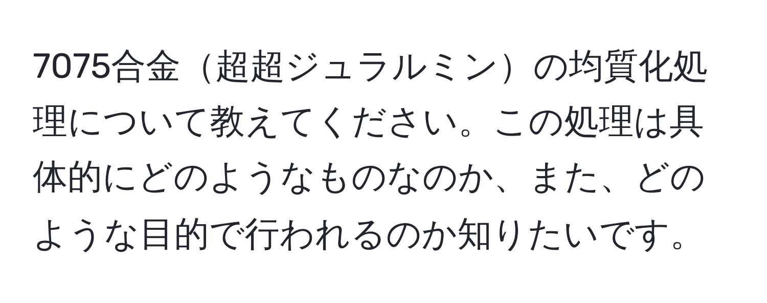 7075合金超超ジュラルミンの均質化処理について教えてください。この処理は具体的にどのようなものなのか、また、どのような目的で行われるのか知りたいです。