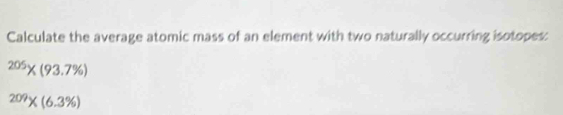 Calculate the average atomic mass of an element with two naturally occurring isotopes:
^205* (93.7% )
^209* (6.3% )