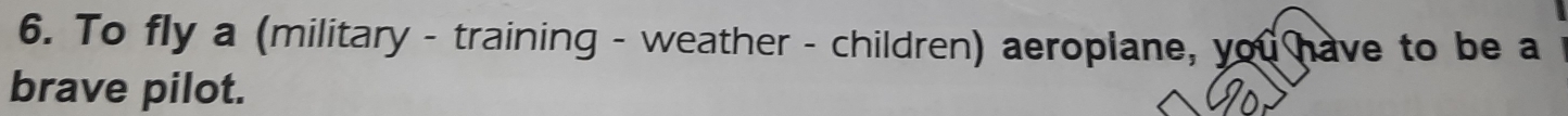 To fly a (military - training - weather - children) aeroplane, you have to be a 
brave pilot.