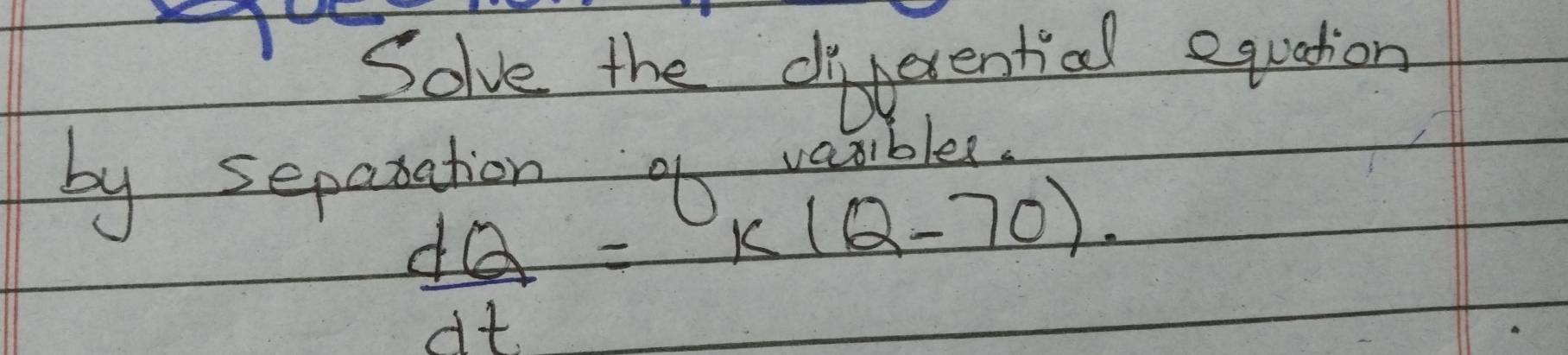 Solve the dierential equation 
by separation of varibles
 dQ/dt =k(Q-70).