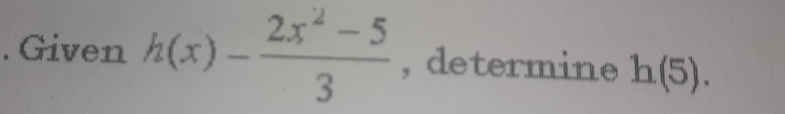 Given h(x)- (2x^2-5)/3  , determine h(5).