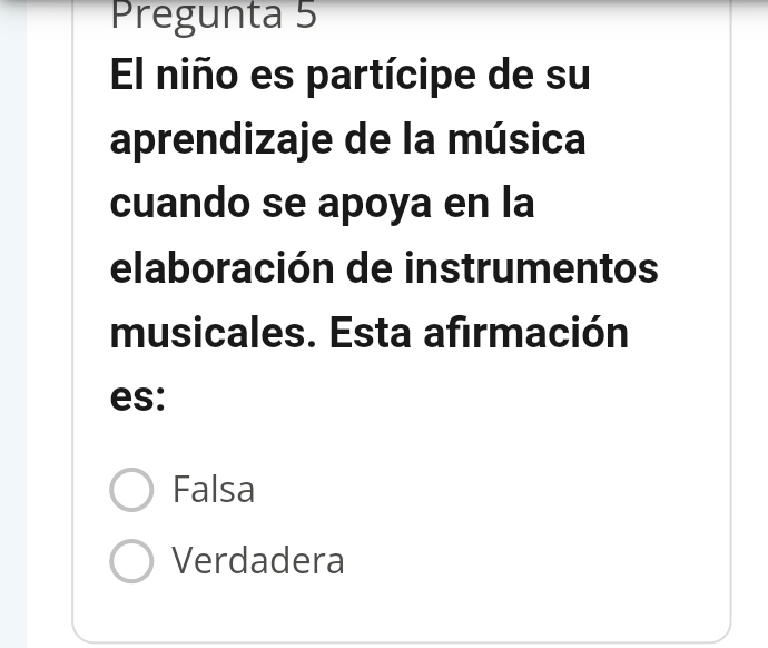 Pregunta 5
El niño es partícipe de su
aprendizaje de la música
cuando se apoya en la
elaboración de instrumentos
musicales. Esta afirmación
es:
Falsa
Verdadera