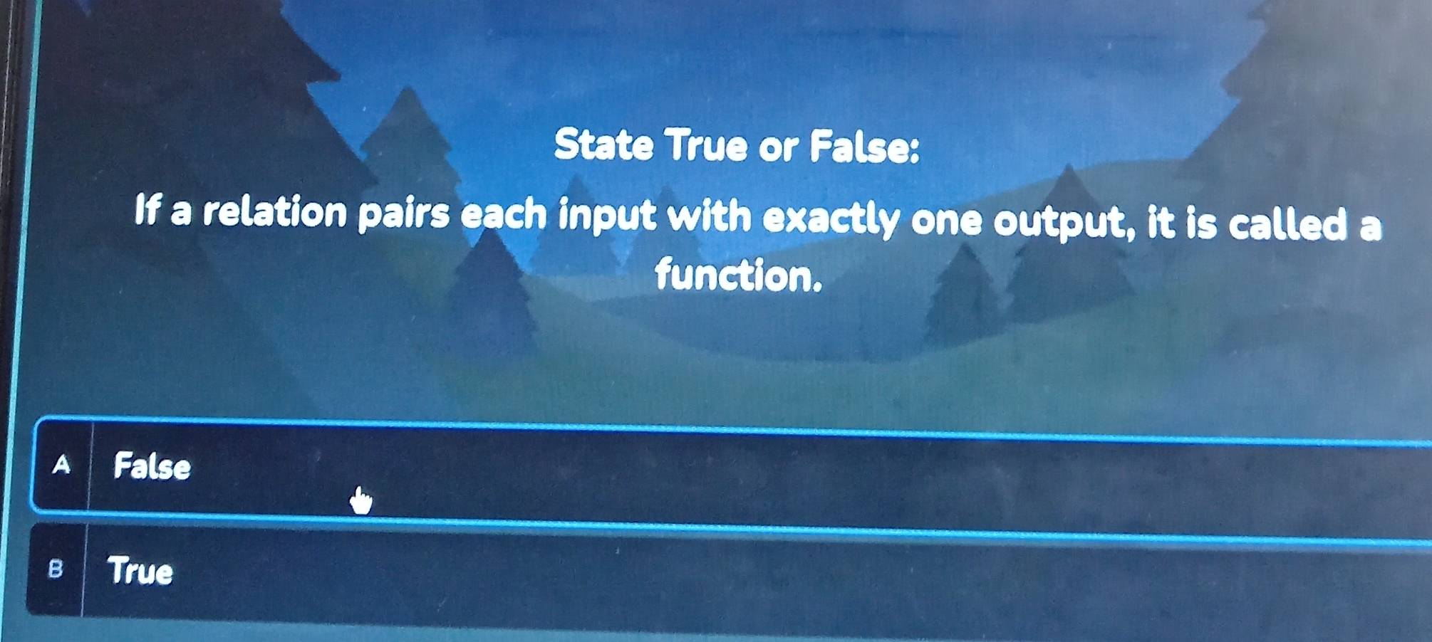 State True or False:
If a relation pairs each input with exactly one output, it is called a
function.
A False
B True