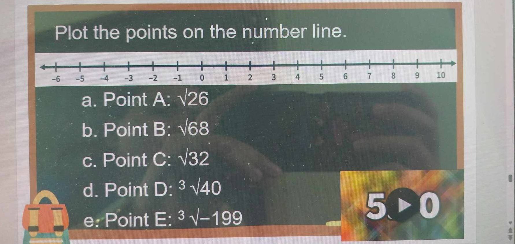 Plot the points on the number line. 
a. Point A : sqrt(26)
b. Point B : sqrt(68)
c. Point C: sqrt(32)
d. Point D : 3sqrt(40)
e: Point E: ^3surd -199
5>0