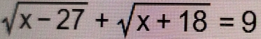 sqrt(x-27)+sqrt(x+18)=9