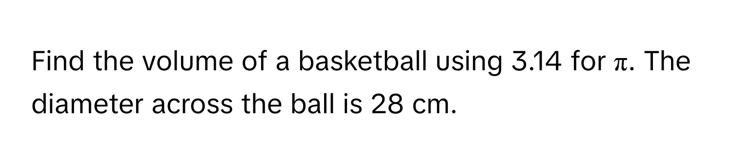 Find the volume of a basketball using 3.14 for π. The diameter across the ball is 28 cm.