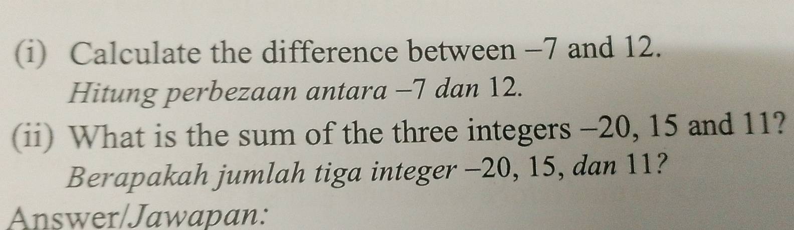 Calculate the difference between −7 and 12. 
Hitung perbezaan antara -7 dan 12. 
(ii) What is the sum of the three integers -20, 15 and 11? 
Berapakah jumlah tiga integer -20, 15, dan 11? 
Answer/Jawapan: