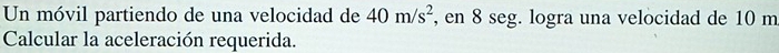 Un móvil partiendo de una velocidad de 40m/s^2 , en 8 seg. logra una velocidad de 10 m
Calcular la aceleración requerida.