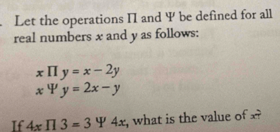 Let the operations II and Ψ be defined for all
real numbers x and y as follows:
xprodlimits y=x-2y
xPsi y=2x-y
If 4xprodlimits 3=344x , what is the value of x?