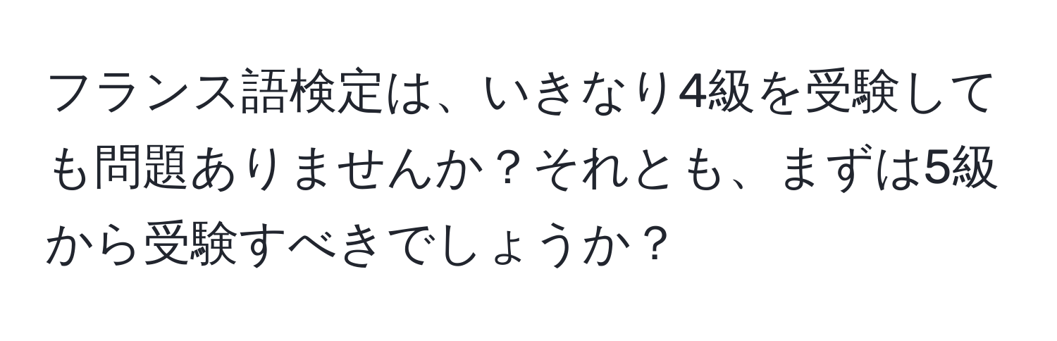 フランス語検定は、いきなり4級を受験しても問題ありませんか？それとも、まずは5級から受験すべきでしょうか？