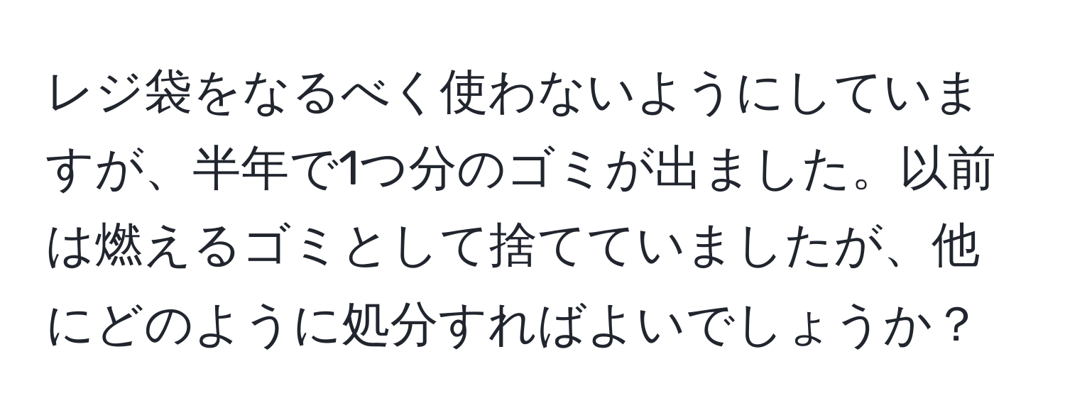 レジ袋をなるべく使わないようにしていますが、半年で1つ分のゴミが出ました。以前は燃えるゴミとして捨てていましたが、他にどのように処分すればよいでしょうか？