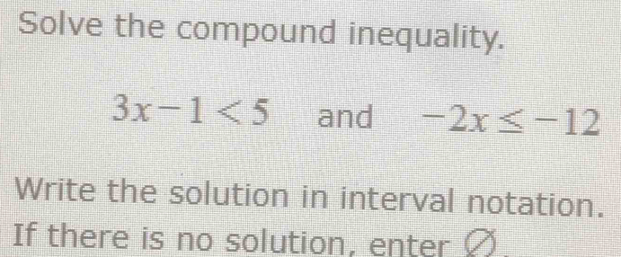 Solve the compound inequality.
3x-1<5</tex> and -2x≤ -12
Write the solution in interval notation. 
If there is no solution, enter