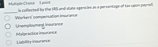 is collected by the IRS and state agencies as a percentage of tax upon payroill.
_
Workers' compensation insurance
Unemployment insurance
Malpractice insurance
Liability insurance