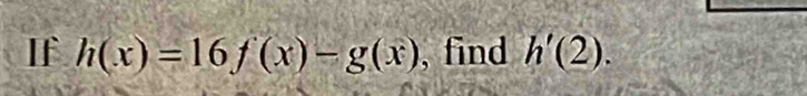 IF h(x)=16f(x)-g(x) , find h'(2).