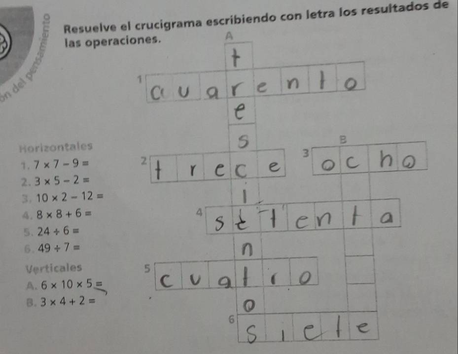 .5 Resuelve el crucigrama escribiendo con letra los resultados de 
las operaciones. 
A 
n del 
1 
B 
Horizontales 
3 
1. 7* 7-9= 2 
2. 3* 5-2=
3. 10* 2-12=
A. 8* 8+6= 4 
5、 24/ 6=
6. 49/ 7=
Verticales 5 
A. 6* 10* 5=
B. 3* 4+2=
6